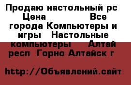 Продаю настольный рс › Цена ­ 175 000 - Все города Компьютеры и игры » Настольные компьютеры   . Алтай респ.,Горно-Алтайск г.